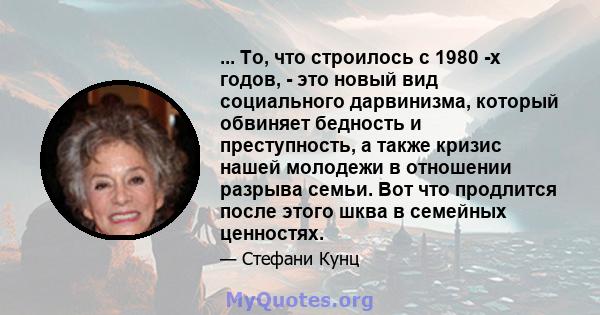 ... То, что строилось с 1980 -х годов, - это новый вид социального дарвинизма, который обвиняет бедность и преступность, а также кризис нашей молодежи в отношении разрыва семьи. Вот что продлится после этого шква в