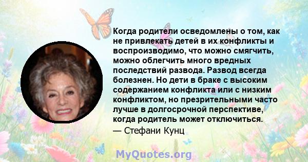 Когда родители осведомлены о том, как не привлекать детей в их конфликты и воспроизводимо, что можно смягчить, можно облегчить много вредных последствий развода. Развод всегда болезнен. Но дети в браке с высоким