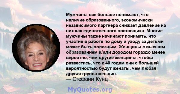 Мужчины все больше понимают, что наличие образованного, экономически независимого партнера снижает давление на них как единственного поставщика. Многие мужчины также начинают понимать, что участие в работе по дому и