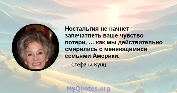 Ностальгия не начнет запечатлеть ваше чувство потери, ... как мы действительно смирились с меняющимися семьями Америки.