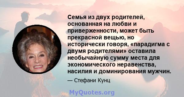 Семья из двух родителей, основанная на любви и приверженности, может быть прекрасной вещью, но исторически говоря, «парадигма с двумя родителями» оставила необычайную сумму места для экономического неравенства, насилия