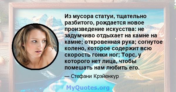 Из мусора статуи, тщательно разбитого, рождается новое произведение искусства: не задумчиво отдыхает на камне на камне; откровенная рука; согнутое колено, которое содержит всю скорость гонки ног; Торс, у которого нет