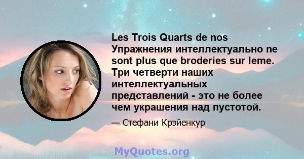 Les Trois Quarts de nos Упражнения интеллектуально ne sont plus que broderies sur leme. Три четверти наших интеллектуальных представлений - это не более чем украшения над пустотой.