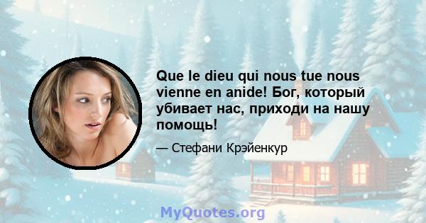 Que le dieu qui nous tue nous vienne en anide! Бог, который убивает нас, приходи на нашу помощь!