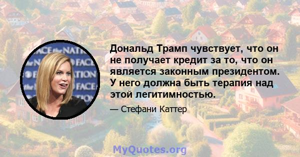 Дональд Трамп чувствует, что он не получает кредит за то, что он является законным президентом. У него должна быть терапия над этой легитимностью.