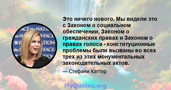 Это ничего нового. Мы видели это с Законом о социальном обеспечении, Законом о гражданских правах и Законом о правах голоса - конституционные проблемы были вызваны во всех трех из этих монументальных законодательных