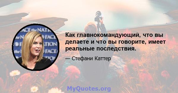 Как главнокомандующий, что вы делаете и что вы говорите, имеет реальные последствия.