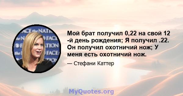 Мой брат получил 0,22 на свой 12 -й день рождения; Я получил .22. Он получил охотничий нож; У меня есть охотничий нож.