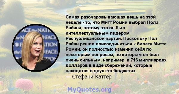 Самая разочаровывающая вещь на этой неделе - то, что Митт Ромни выбрал Пола Райана, потому что он был интеллектуальным лидером Республиканской партии. Поскольку Пол Райан решил присоединиться к билету Митта Ромни, он