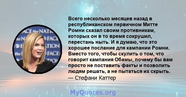 Всего несколько месяцев назад в республиканском первичном Митте Ромни сказал своим противникам, которых он в то время сокрушил, перестань ныть. И я думаю, что это хорошее послание для кампании Ромни. Вместо того, чтобы