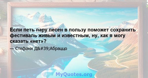 Если петь пару песен в пользу поможет сохранить фестиваль живым и известным, ну, как я могу сказать «нет»?