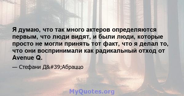 Я думаю, что так много актеров определяются первым, что люди видят, и были люди, которые просто не могли принять тот факт, что я делал то, что они воспринимали как радикальный отход от Avenue Q.