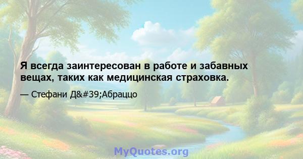 Я всегда заинтересован в работе и забавных вещах, таких как медицинская страховка.