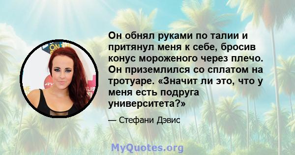 Он обнял руками по талии и притянул меня к себе, бросив конус мороженого через плечо. Он приземлился со сплатом на тротуаре. «Значит ли это, что у меня есть подруга университета?»