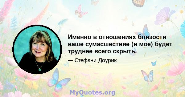 Именно в отношениях близости ваше сумасшествие (и мое) будет труднее всего скрыть.