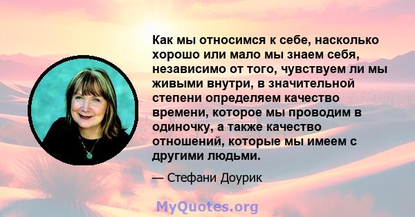 Как мы относимся к себе, насколько хорошо или мало мы знаем себя, независимо от того, чувствуем ли мы живыми внутри, в значительной степени определяем качество времени, которое мы проводим в одиночку, а также качество