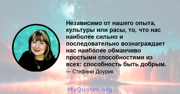 Независимо от нашего опыта, культуры или расы, то, что нас наиболее сильно и последовательно вознаграждает нас наиболее обманчиво простыми способностями из всех: способность быть добрым.