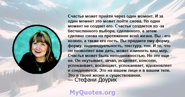 Счастье может прийти через один момент. И за один момент это может пойти снова. Но один момент не создает его. Счастье создается из -за бесчисленного выбора, сделанного, а затем сделано снова на протяжении всей жизни.