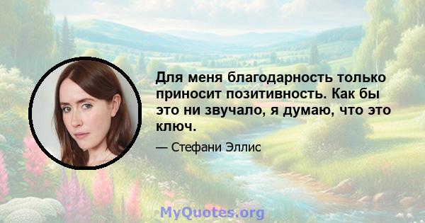 Для меня благодарность только приносит позитивность. Как бы это ни звучало, я думаю, что это ключ.