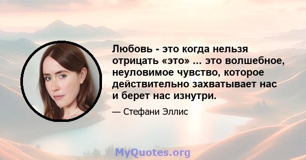 Любовь - это когда нельзя отрицать «это» ... это волшебное, неуловимое чувство, которое действительно захватывает нас и берет нас изнутри.