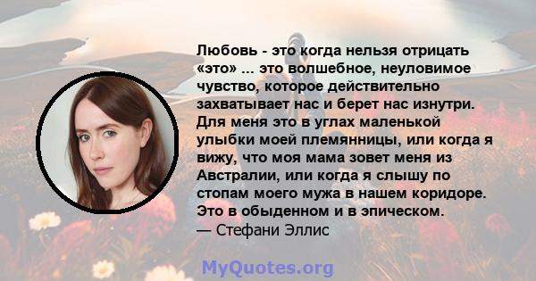 Любовь - это когда нельзя отрицать «это» ... это волшебное, неуловимое чувство, которое действительно захватывает нас и берет нас изнутри. Для меня это в углах маленькой улыбки моей племянницы, или когда я вижу, что моя 