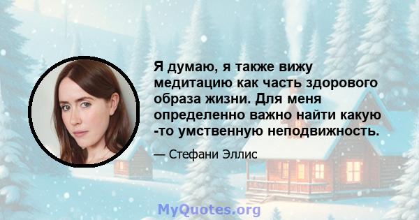 Я думаю, я также вижу медитацию как часть здорового образа жизни. Для меня определенно важно найти какую -то умственную неподвижность.