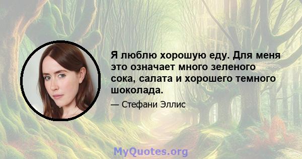 Я люблю хорошую еду. Для меня это означает много зеленого сока, салата и хорошего темного шоколада.