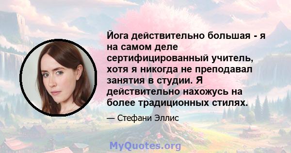 Йога действительно большая - я на самом деле сертифицированный учитель, хотя я никогда не преподавал занятия в студии. Я действительно нахожусь на более традиционных стилях.