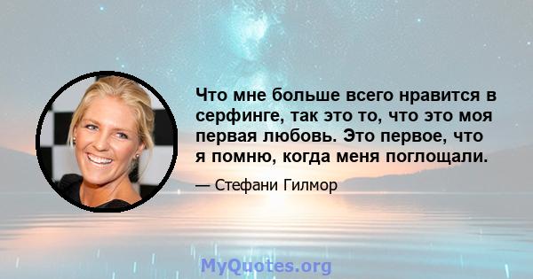 Что мне больше всего нравится в серфинге, так это то, что это моя первая любовь. Это первое, что я помню, когда меня поглощали.