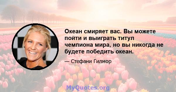 Океан смиряет вас. Вы можете пойти и выиграть титул чемпиона мира, но вы никогда не будете победить океан.