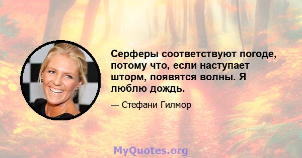 Серферы соответствуют погоде, потому что, если наступает шторм, появятся волны. Я люблю дождь.