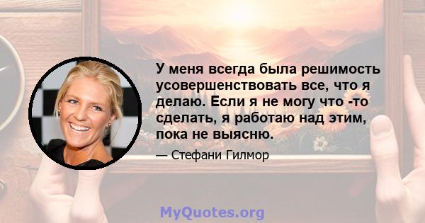 У меня всегда была решимость усовершенствовать все, что я делаю. Если я не могу что -то сделать, я работаю над этим, пока не выясню.