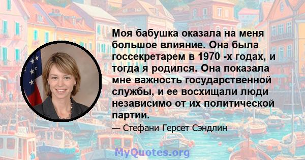 Моя бабушка оказала на меня большое влияние. Она была госсекретарем в 1970 -х годах, и тогда я родился. Она показала мне важность государственной службы, и ее восхищали люди независимо от их политической партии.