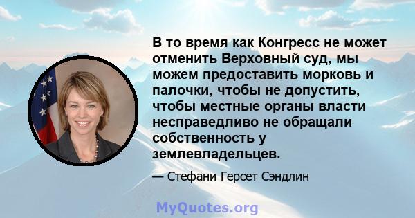 В то время как Конгресс не может отменить Верховный суд, мы можем предоставить морковь и палочки, чтобы не допустить, чтобы местные органы власти несправедливо не обращали собственность у землевладельцев.