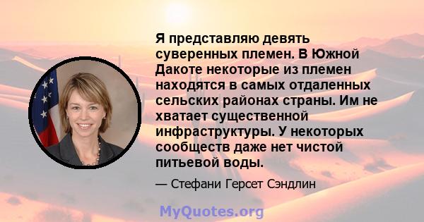 Я представляю девять суверенных племен. В Южной Дакоте некоторые из племен находятся в самых отдаленных сельских районах страны. Им не хватает существенной инфраструктуры. У некоторых сообществ даже нет чистой питьевой