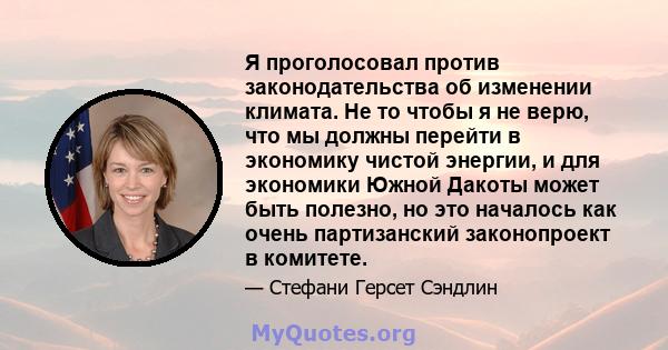 Я проголосовал против законодательства об изменении климата. Не то чтобы я не верю, что мы должны перейти в экономику чистой энергии, и для экономики Южной Дакоты может быть полезно, но это началось как очень