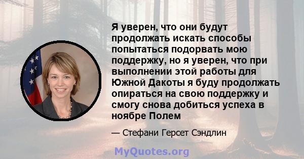 Я уверен, что они будут продолжать искать способы попытаться подорвать мою поддержку, но я уверен, что при выполнении этой работы для Южной Дакоты я буду продолжать опираться на свою поддержку и смогу снова добиться