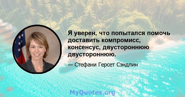 Я уверен, что попытался помочь доставить компромисс, консенсус, двустороннюю двустороннюю.