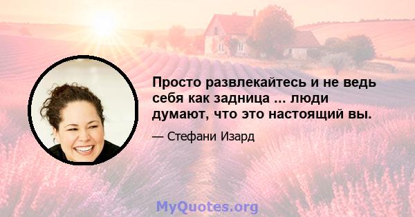 Просто развлекайтесь и не ведь себя как задница ... люди думают, что это настоящий вы.