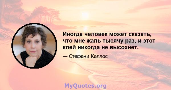 Иногда человек может сказать, что мне жаль тысячу раз, и этот клей никогда не высохнет.