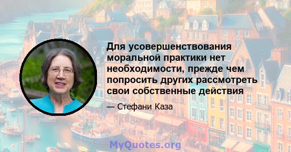 Для усовершенствования моральной практики нет необходимости, прежде чем попросить других рассмотреть свои собственные действия