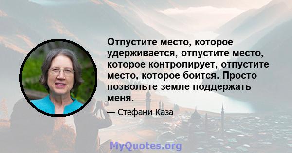 Отпустите место, которое удерживается, отпустите место, которое контролирует, отпустите место, которое боится. Просто позвольте земле поддержать меня.