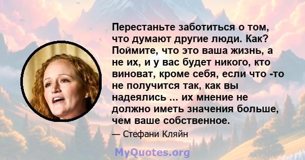 Перестаньте заботиться о том, что думают другие люди. Как? Поймите, что это ваша жизнь, а не их, и у вас будет никого, кто виноват, кроме себя, если что -то не получится так, как вы надеялись ... их мнение не должно