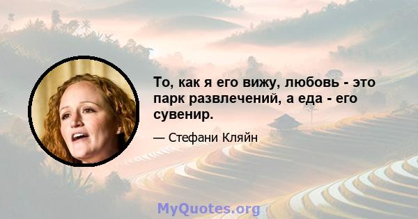 То, как я его вижу, любовь - это парк развлечений, а еда - его сувенир.