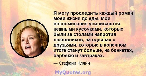 Я могу проследить каждый роман моей жизни до еды. Мои воспоминания усиливаются нежными кусочками, которые были за столами напротив любовников, на одеялах с друзьями, которые в конечном итоге станут больше, на банкетах,