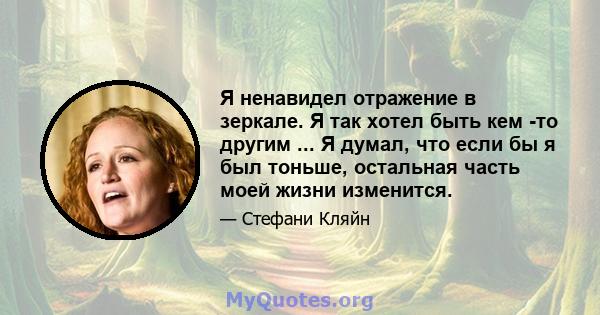 Я ненавидел отражение в зеркале. Я так хотел быть кем -то другим ... Я думал, что если бы я был тоньше, остальная часть моей жизни изменится.