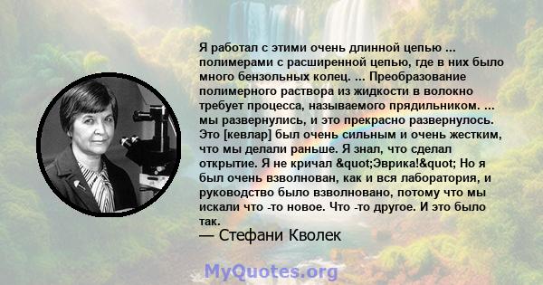 Я работал с этими очень длинной цепью ... полимерами с расширенной цепью, где в них было много бензольных колец. ... Преобразование полимерного раствора из жидкости в волокно требует процесса, называемого прядильником.