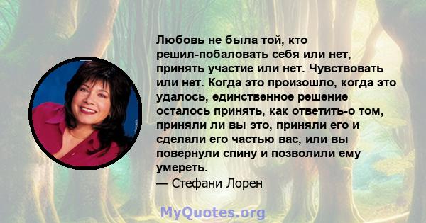 Любовь не была той, кто решил-побаловать себя или нет, принять участие или нет. Чувствовать или нет. Когда это произошло, когда это удалось, единственное решение осталось принять, как ответить-о том, приняли ли вы это,