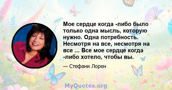 Мое сердце когда -либо было только одна мысль, которую нужно. Одна потребность. Несмотря на все, несмотря на все ... Все мое сердце когда -либо хотело, чтобы вы.