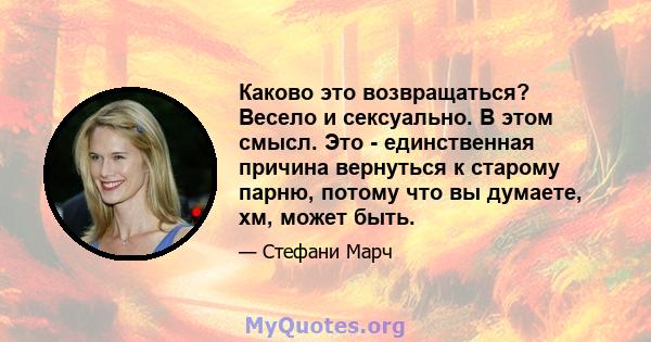 Каково это возвращаться? Весело и сексуально. В этом смысл. Это - единственная причина вернуться к старому парню, потому что вы думаете, хм, может быть.